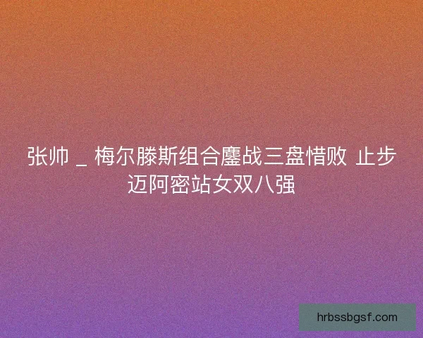 张帅 _ 梅尔滕斯组合鏖战三盘惜败 止步迈阿密站女双八强