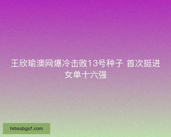 王欣瑜澳网爆冷击败13号种子 首次挺进女单十六强