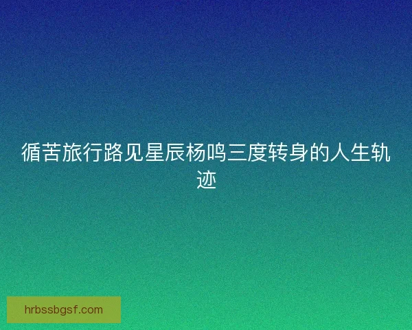 循苦旅行路见星辰杨鸣三度转身的人生轨迹