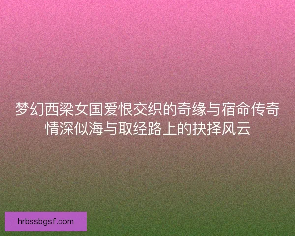 梦幻西梁女国爱恨交织的奇缘与宿命传奇情深似海与取经路上的抉择风云