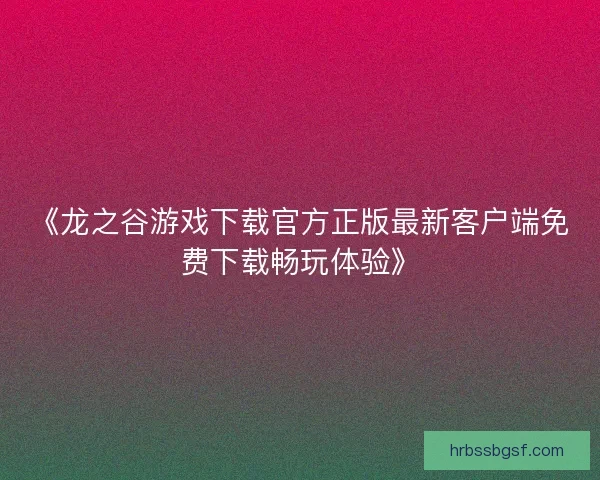 《龙之谷游戏下载官方正版最新客户端免费下载畅玩体验》