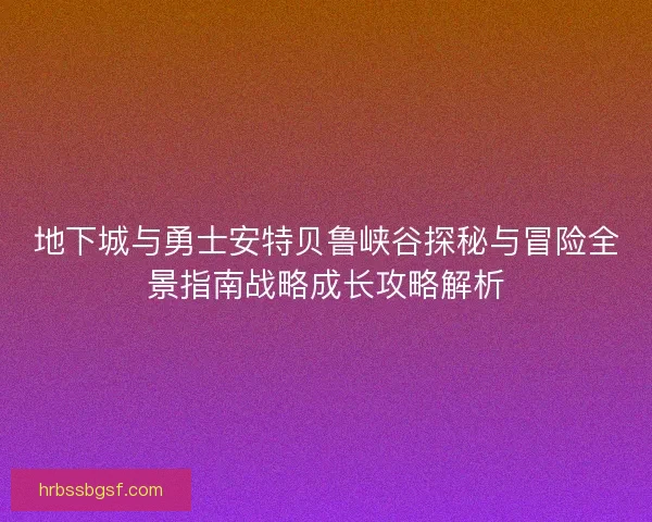 地下城与勇士安特贝鲁峡谷探秘与冒险全景指南战略成长攻略解析