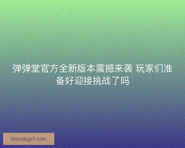 弹弹堂官方全新版本震撼来袭 玩家们准备好迎接挑战了吗
