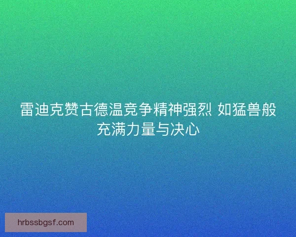 雷迪克赞古德温竞争精神强烈 如猛兽般充满力量与决心