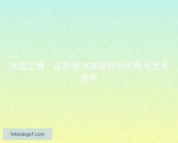 冰面之舞：花样滑冰展现极致优雅与艺术美学