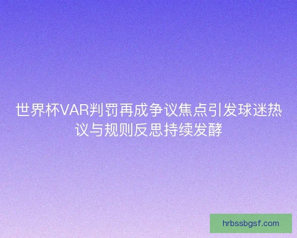 世界杯VAR判罚再成争议焦点引发球迷热议与规则反思持续发酵