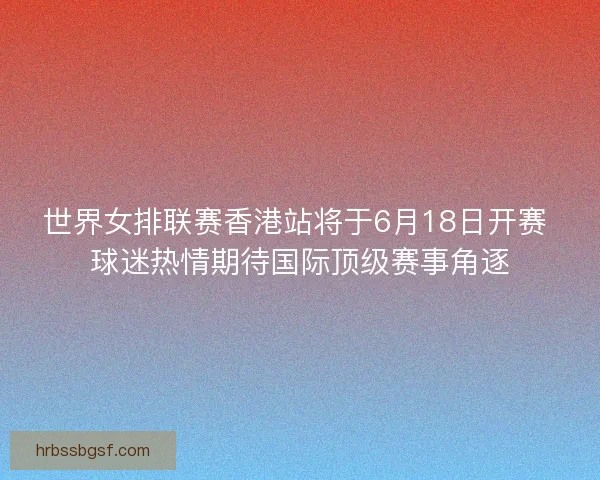 世界女排联赛香港站将于6月18日开赛 球迷热情期待国际顶级赛事角逐 世界女排联赛香港站将于6月18日开赛 球迷热情期待国际顶级赛事角逐