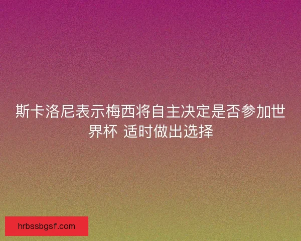 斯卡洛尼表示梅西将自主决定是否参加世界杯 适时做出选择